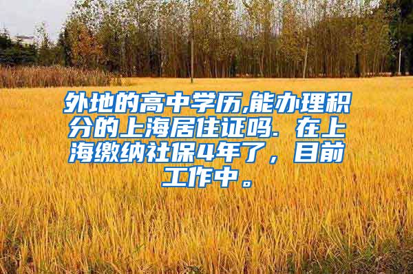 外地的高中学历,能办理积分的上海居住证吗. 在上海缴纳社保4年了，目前工作中。