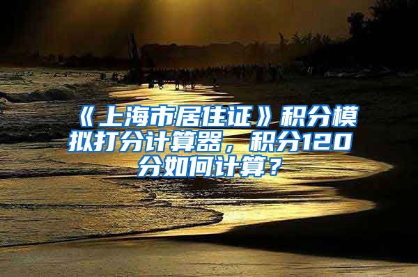 《上海市居住证》积分模拟打分计算器，积分120分如何计算？
