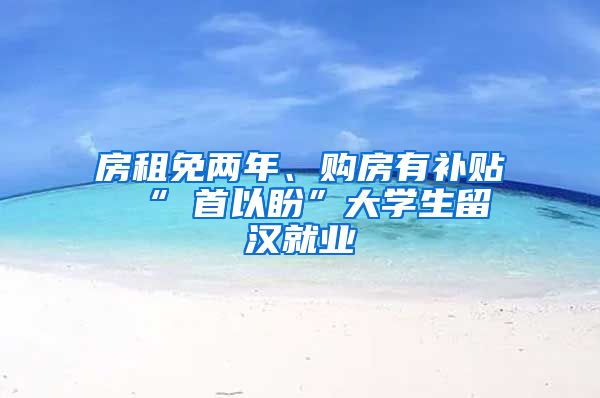 房租免两年、购房有补贴 “硚首以盼”大学生留汉就业