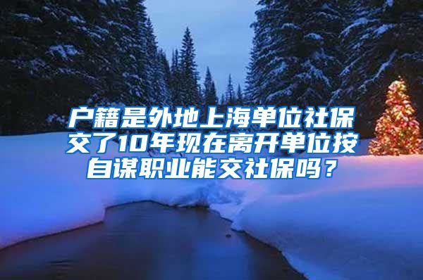 户籍是外地上海单位社保交了10年现在离开单位按自谋职业能交社保吗？