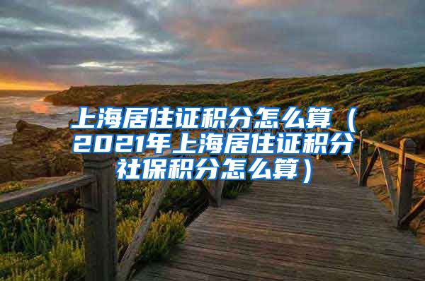 上海居住证积分怎么算（2021年上海居住证积分社保积分怎么算）