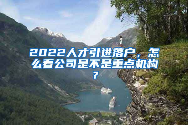 2022人才引进落户，怎么看公司是不是重点机构？