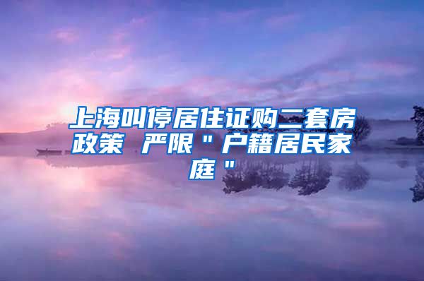 上海叫停居住证购二套房政策 严限＂户籍居民家庭＂