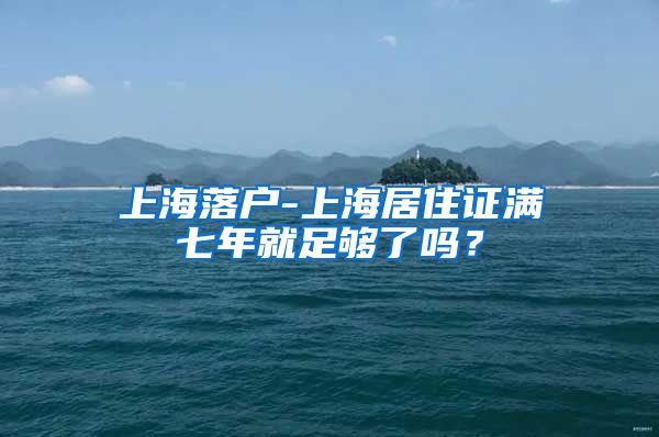 上海落户-上海居住证满七年就足够了吗？