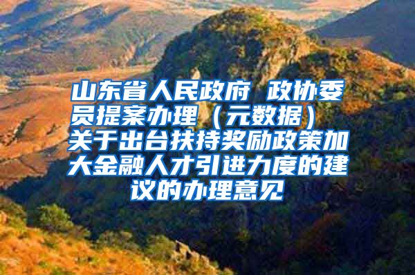 山东省人民政府 政协委员提案办理（元数据） 关于出台扶持奖励政策加大金融人才引进力度的建议的办理意见