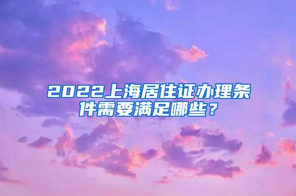 2022上海居住证办理条件需要满足哪些？