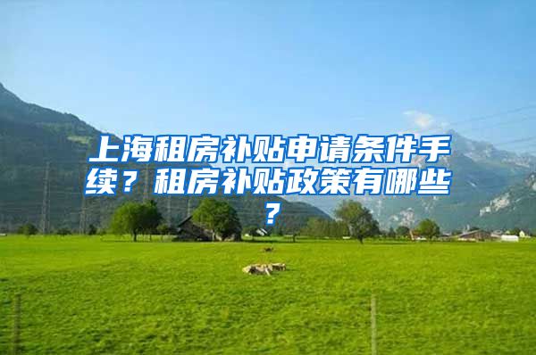 上海租房补贴申请条件手续？租房补贴政策有哪些？