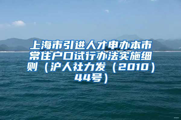 上海市引进人才申办本市常住户口试行办法实施细则（沪人社力发（2010）44号）