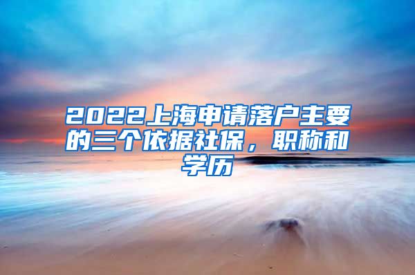 2022上海申请落户主要的三个依据社保，职称和学历