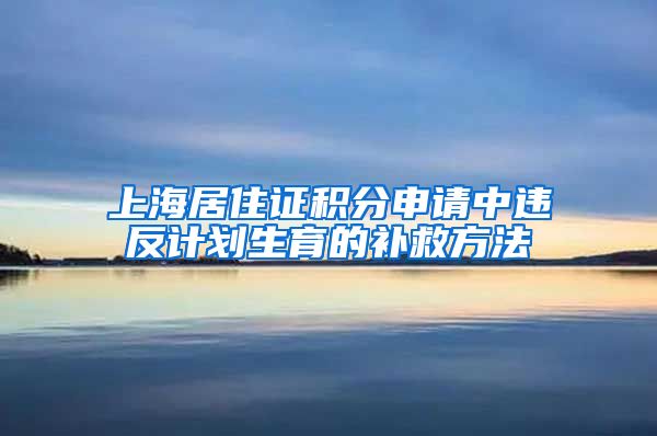 上海居住证积分申请中违反计划生育的补救方法
