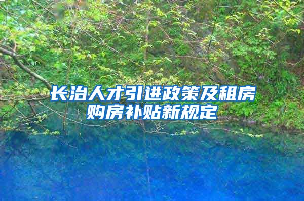 长治人才引进政策及租房购房补贴新规定