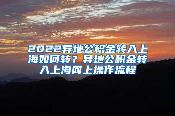 2022异地公积金转入上海如何转？异地公积金转入上海网上操作流程
