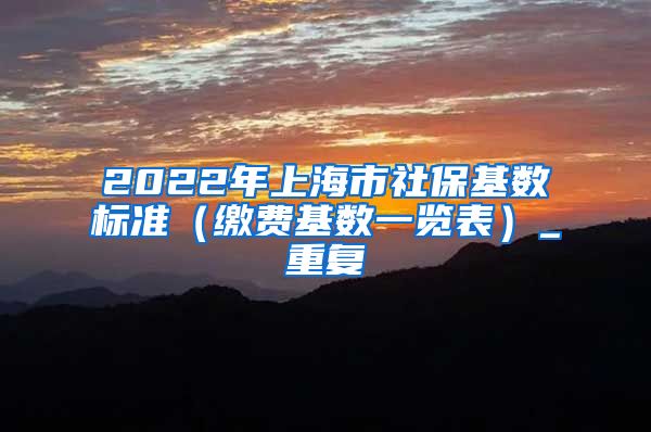 2022年上海市社保基数标准（缴费基数一览表）_重复