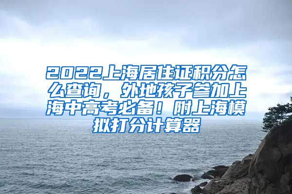 2022上海居住证积分怎么查询，外地孩子参加上海中高考必备！附上海模拟打分计算器