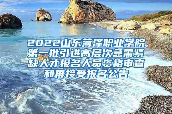 2022山东菏泽职业学院第一批引进高层次急需紧缺人才报名人员资格审查和再接受报名公告