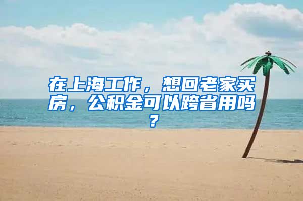 在上海工作，想回老家买房，公积金可以跨省用吗？