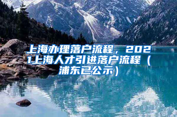 上海办理落户流程，2021上海人才引进落户流程（浦东已公示）