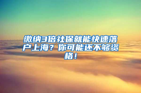 缴纳3倍社保就能快速落户上海？你可能还不够资格！