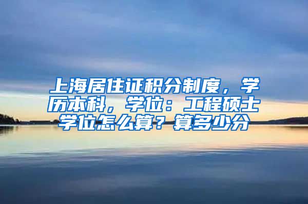 上海居住证积分制度，学历本科，学位：工程硕士学位怎么算？算多少分