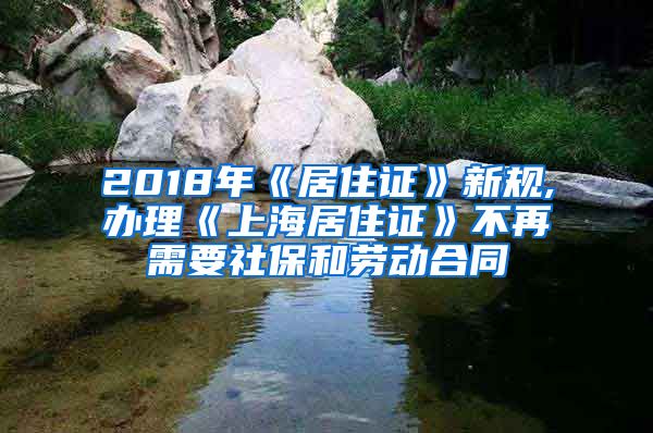 2018年《居住证》新规,办理《上海居住证》不再需要社保和劳动合同