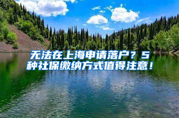 无法在上海申请落户？5种社保缴纳方式值得注意！