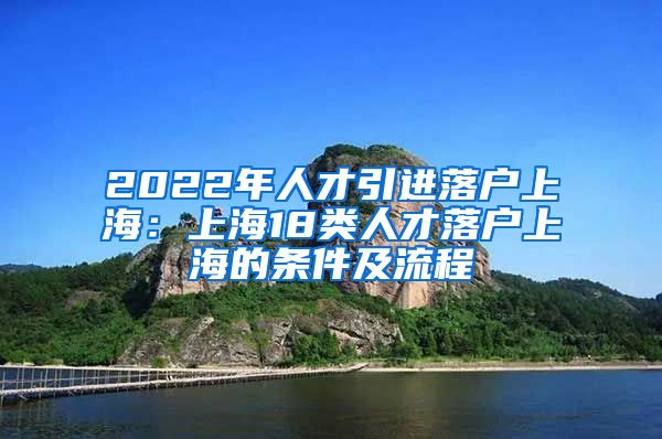 2022年人才引进落户上海：上海18类人才落户上海的条件及流程