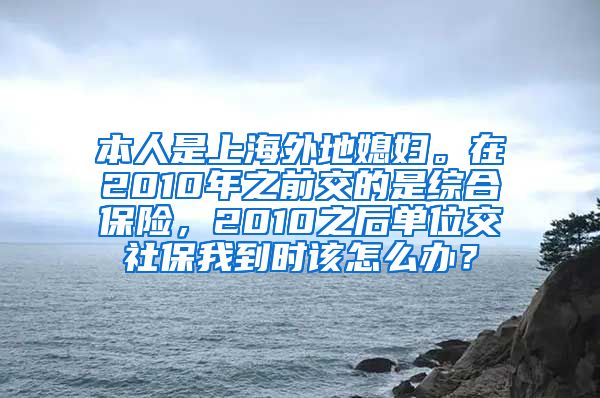 本人是上海外地媳妇。在2010年之前交的是综合保险，2010之后单位交社保我到时该怎么办？