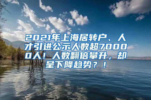 2021年上海居转户、人才引进公示人数超70000人！人数翻倍攀升，却呈下降趋势？！