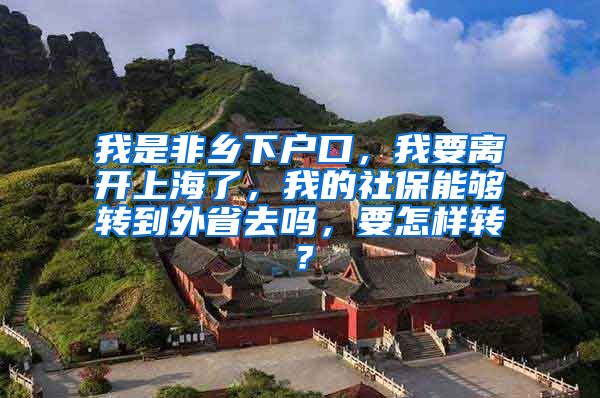 我是非乡下户口，我要离开上海了，我的社保能够转到外省去吗，要怎样转？