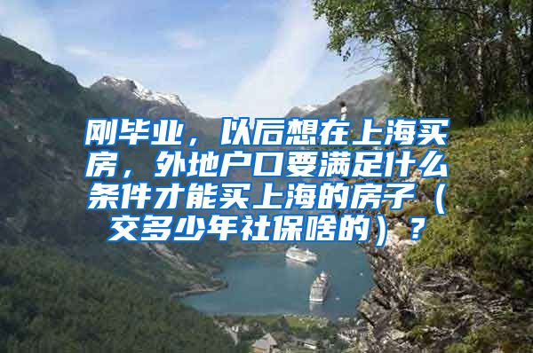 刚毕业，以后想在上海买房，外地户口要满足什么条件才能买上海的房子（交多少年社保啥的）？