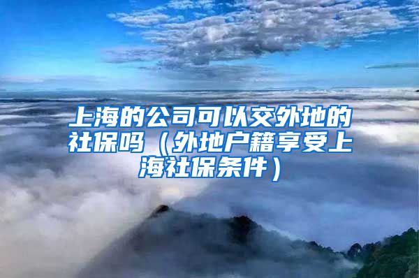 上海的公司可以交外地的社保吗（外地户籍享受上海社保条件）