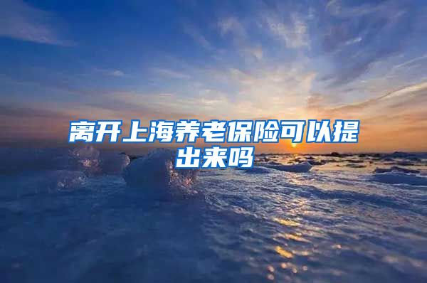 离开上海养老保险可以提出来吗