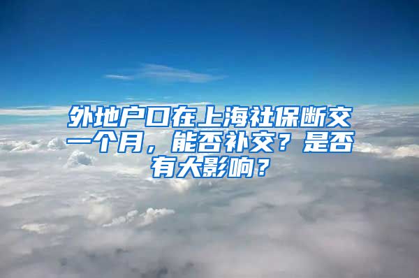 外地户口在上海社保断交一个月，能否补交？是否有大影响？