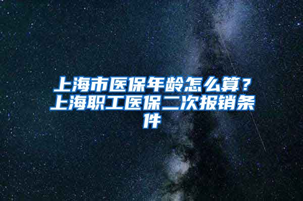 上海市医保年龄怎么算？上海职工医保二次报销条件