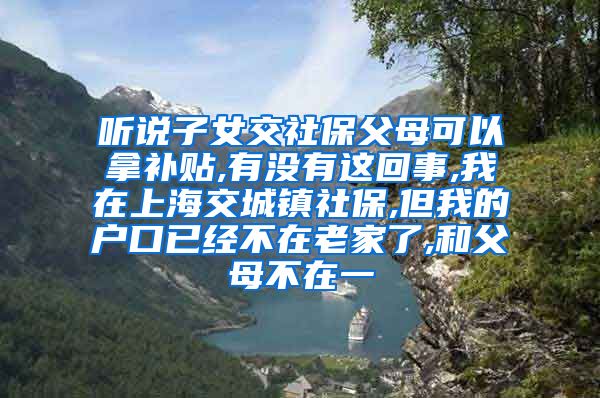 听说子女交社保父母可以拿补贴,有没有这回事,我在上海交城镇社保,但我的户口已经不在老家了,和父母不在一