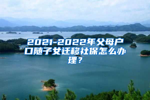 2021-2022年父母户口随子女迁移社保怎么办理？