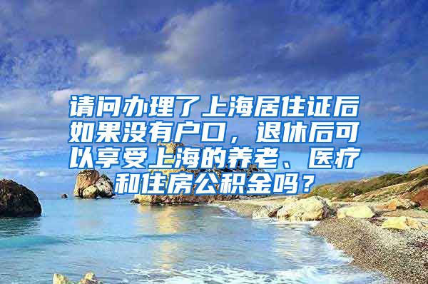 请问办理了上海居住证后如果没有户口，退休后可以享受上海的养老、医疗和住房公积金吗？