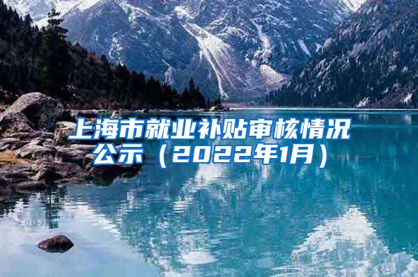 上海市就业补贴审核情况公示（2022年1月）
