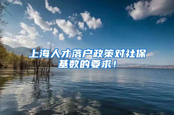 上海人才落户政策对社保基数的要求！