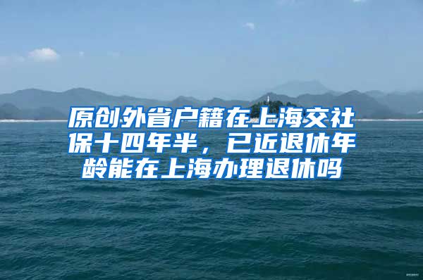 原创外省户籍在上海交社保十四年半，已近退休年龄能在上海办理退休吗