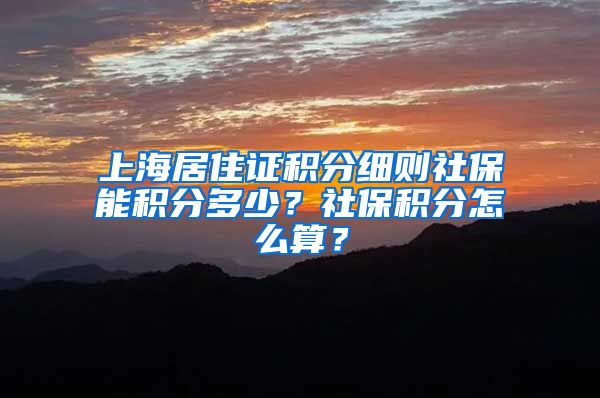 上海居住证积分细则社保能积分多少？社保积分怎么算？