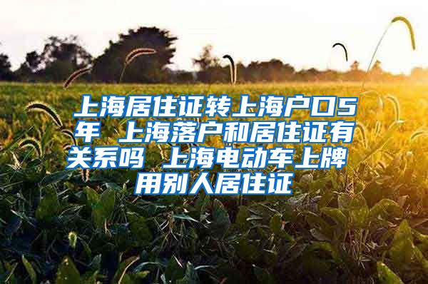 上海居住证转上海户口5年 上海落户和居住证有关系吗 上海电动车上牌 用别人居住证