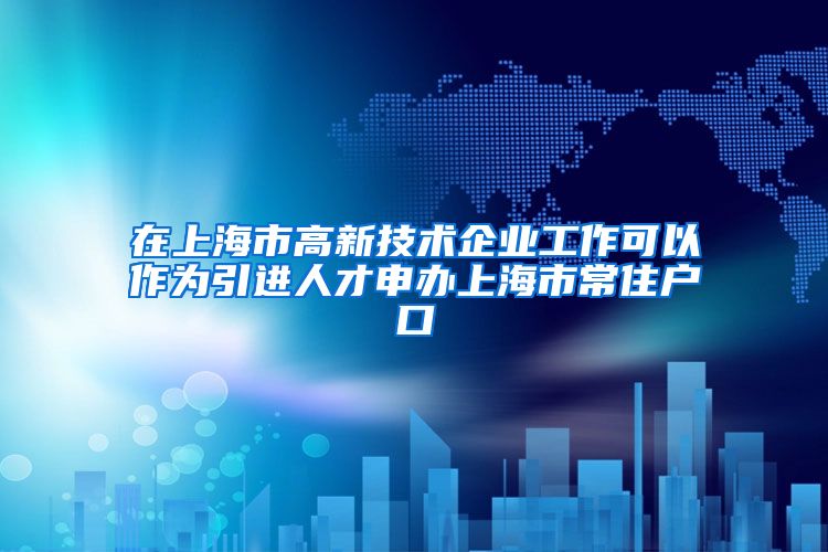 在上海市高新技术企业工作可以作为引进人才申办上海市常住户口