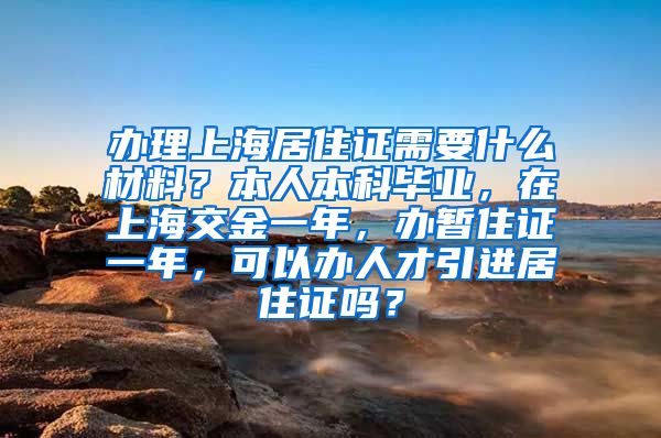 办理上海居住证需要什么材料？本人本科毕业，在上海交金一年，办暂住证一年，可以办人才引进居住证吗？