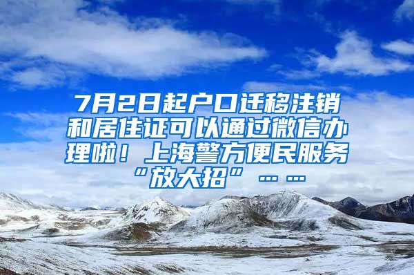 7月2日起户口迁移注销和居住证可以通过微信办理啦！上海警方便民服务“放大招”……