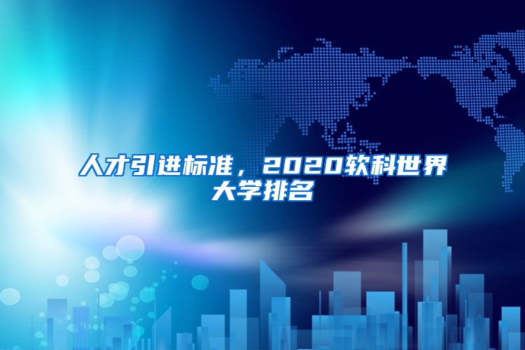 人才引进标准，2020软科世界大学排名