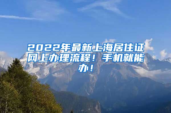 2022年最新上海居住证网上办理流程！手机就能办！