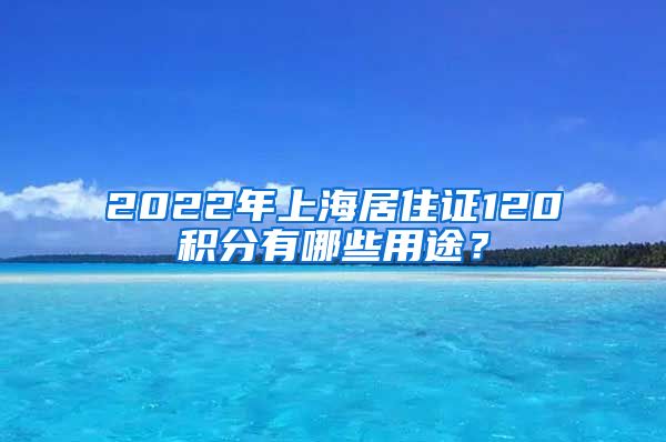 2022年上海居住证120积分有哪些用途？