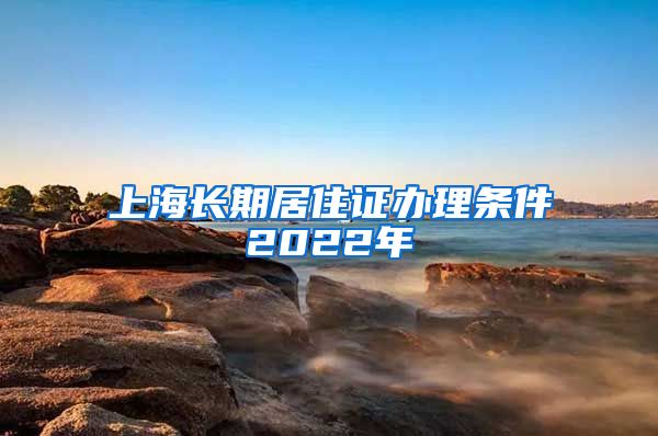 上海长期居住证办理条件2022年