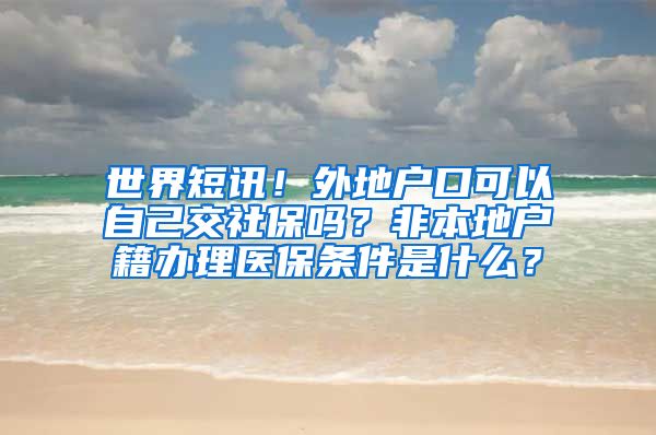 世界短讯！外地户口可以自己交社保吗？非本地户籍办理医保条件是什么？